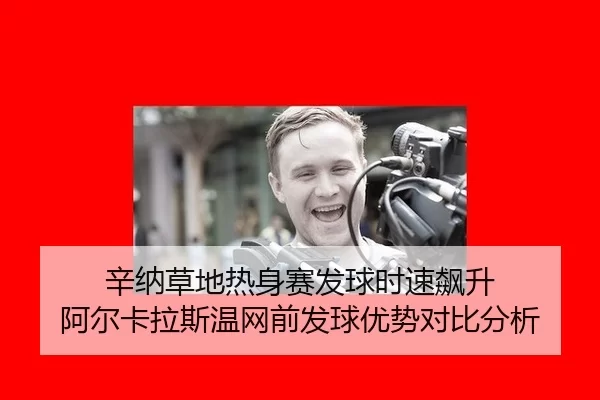 辛纳草地热身赛发球时速飙升 阿尔卡拉斯温网前发球优势对比分析